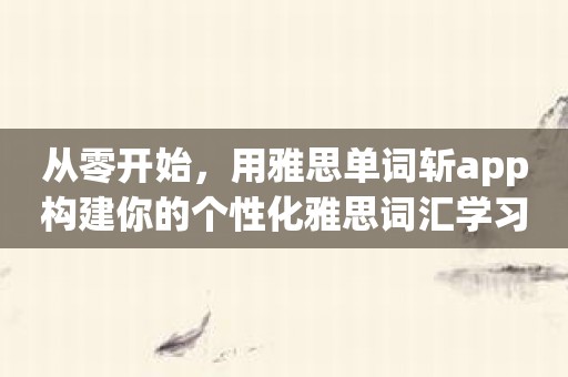 从零开始，用雅思单词斩app构建你的个性化雅思词汇学习计划