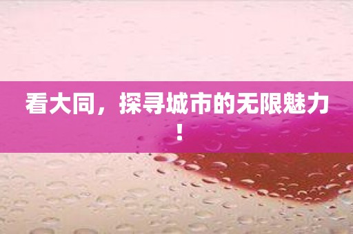 看大同，探寻城市的无限魅力！