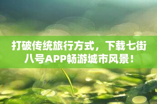 打破传统旅行方式，下载七街八号APP畅游城市风景！