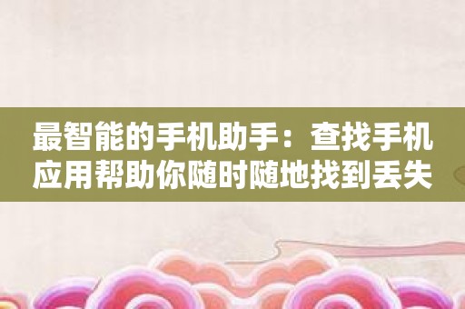 最智能的手机助手：查找手机应用帮助你随时随地找到丢失的设备！