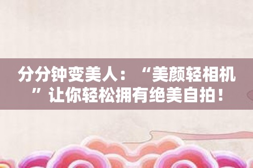 分分钟变美人：“美颜轻相机”让你轻松拥有绝美自拍！