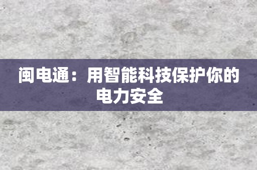 闽电通：用智能科技保护你的电力安全