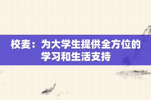 校麦：为大学生提供全方位的学习和生活支持