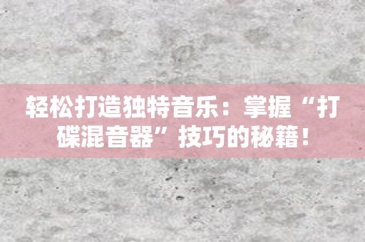 轻松打造独特音乐：掌握“打碟混音器”技巧的秘籍！