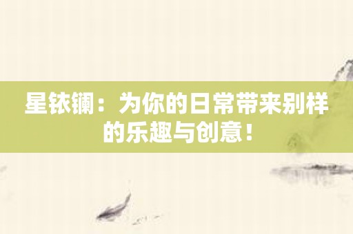 星铱镧：为你的日常带来别样的乐趣与创意！