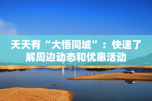 天天有“大悟同城”：快速了解周边动态和优惠活动