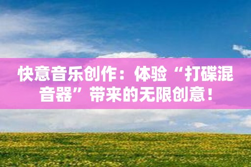 快意音乐创作：体验“打碟混音器”带来的无限创意！