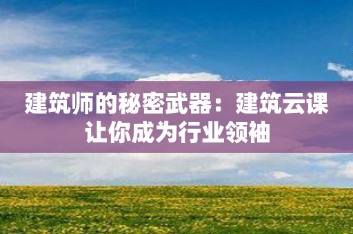 建筑师的秘密武器：建筑云课让你成为行业领袖