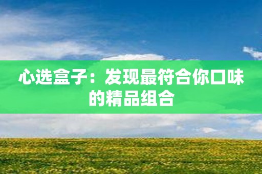 心选盒子：发现最符合你口味的精品组合