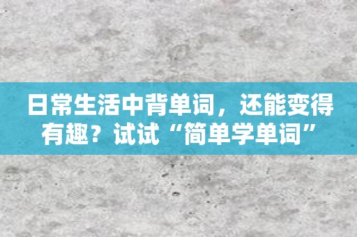 日常生活中背单词，还能变得有趣？试试“简单学单词”