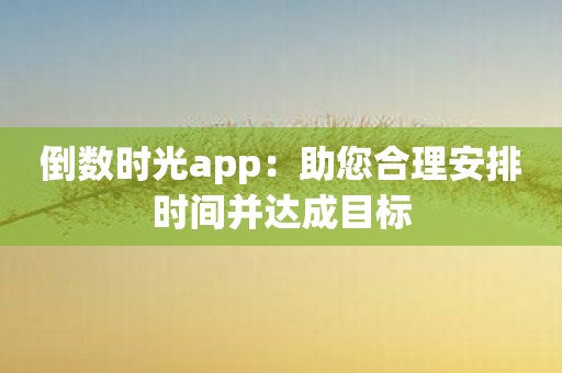 倒数时光app：助您合理安排时间并达成目标