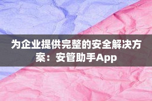 为企业提供完整的安全解决方案：安管助手App