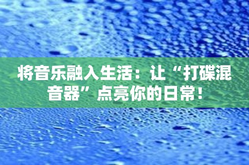 将音乐融入生活：让“打碟混音器”点亮你的日常！