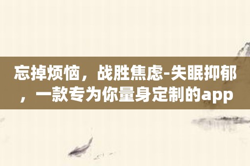忘掉烦恼，战胜焦虑-失眠抑郁，一款专为你量身定制的app！