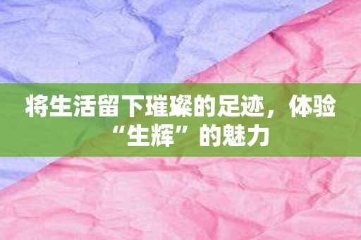 将生活留下璀璨的足迹，体验“生辉”的魅力