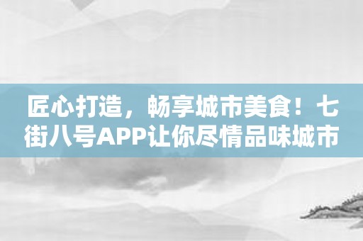 匠心打造，畅享城市美食！七街八号APP让你尽情品味城市风味！