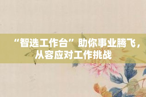 “智选工作台”助你事业腾飞，从容应对工作挑战