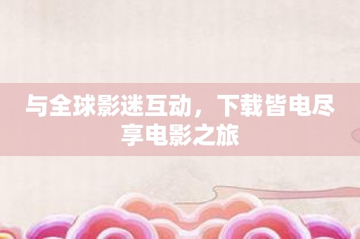 与全球影迷互动，下载皆电尽享电影之旅