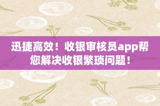 迅捷高效！收银审核员app帮您解决收银繁琐问题！