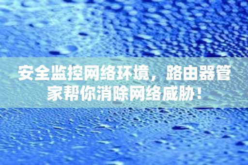 安全监控网络环境，路由器管家帮你消除网络威胁！