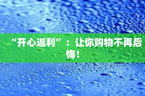 “开心返利”：让你购物不再后悔！
