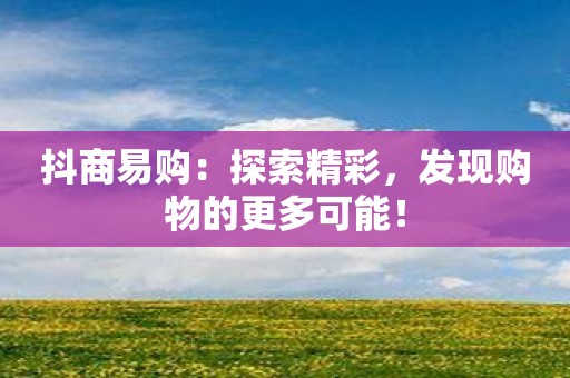 抖商易购：探索精彩，发现购物的更多可能！