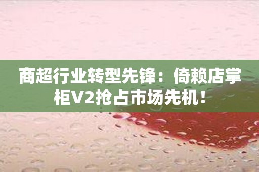 商超行业转型先锋：倚赖店掌柜V2抢占市场先机！