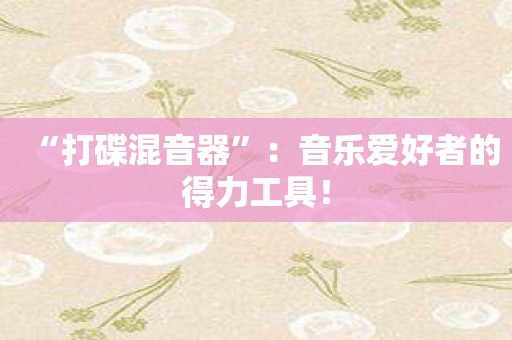 “打碟混音器”：音乐爱好者的得力工具！