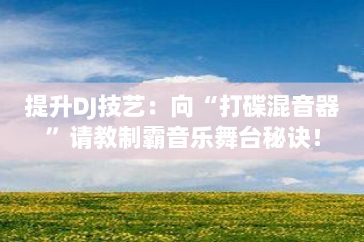 提升DJ技艺：向“打碟混音器”请教制霸音乐舞台秘诀！