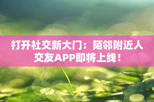 打开社交新大门：陌邻附近人交友APP即将上线！