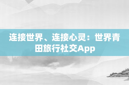 连接世界、连接心灵：世界青田旅行社交App