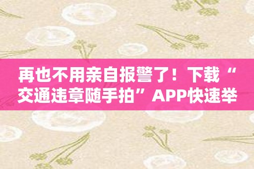 再也不用亲自报警了！下载“交通违章随手拍”APP快速举报！