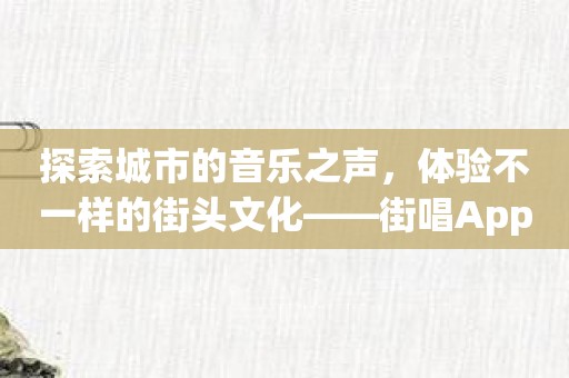 探索城市的音乐之声，体验不一样的街头文化——街唱App介绍