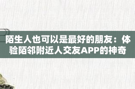 陌生人也可以是最好的朋友：体验陌邻附近人交友APP的神奇魅力！