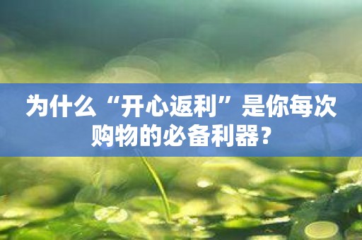 为什么“开心返利”是你每次购物的必备利器？