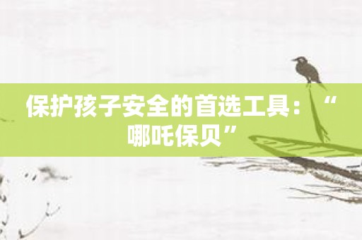 保护孩子安全的首选工具：“哪吒保贝”