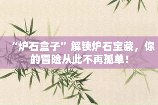“炉石盒子”解锁炉石宝藏，你的冒险从此不再孤单！