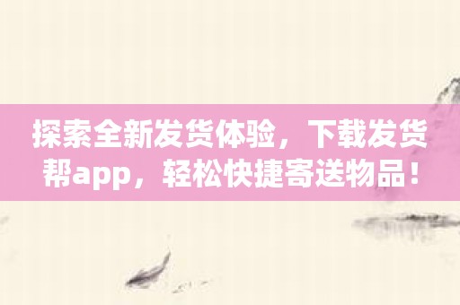 探索全新发货体验，下载发货帮app，轻松快捷寄送物品！