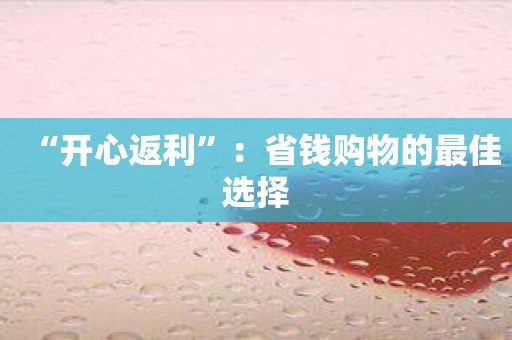 “开心返利”：省钱购物的最佳选择