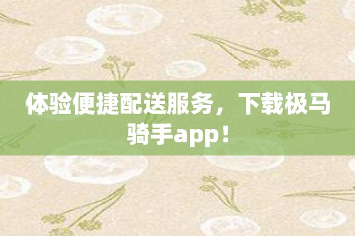 体验便捷配送服务，下载极马骑手app！