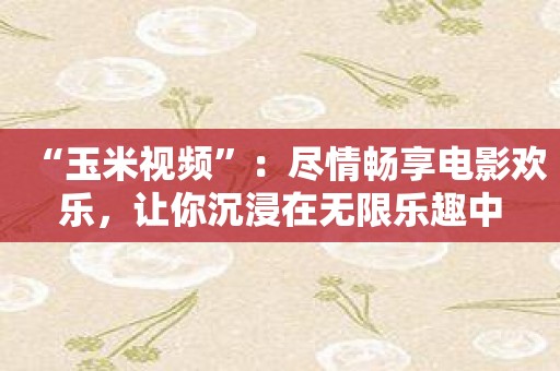 “玉米视频”：尽情畅享电影欢乐，让你沉浸在无限乐趣中