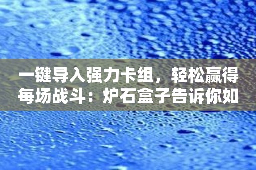 一键导入强力卡组，轻松赢得每场战斗：炉石盒子告诉你如何做到！