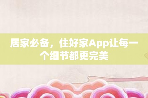 居家必备，住好家App让每一个细节都更完美
