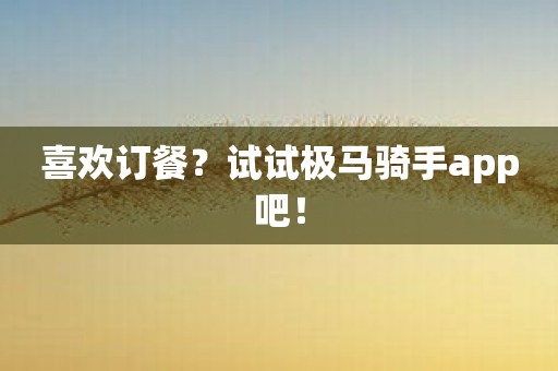 喜欢订餐？试试极马骑手app吧！