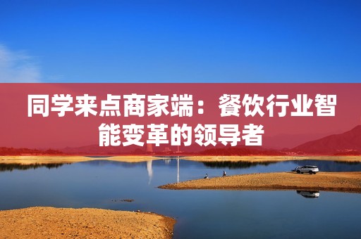 同学来点商家端：餐饮行业智能变革的领导者