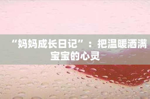“妈妈成长日记”：把温暖洒满宝宝的心灵