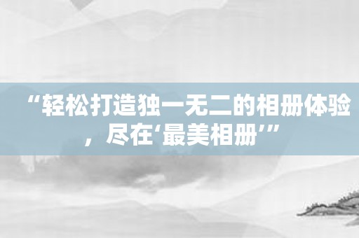 “轻松打造独一无二的相册体验，尽在‘最美相册’”