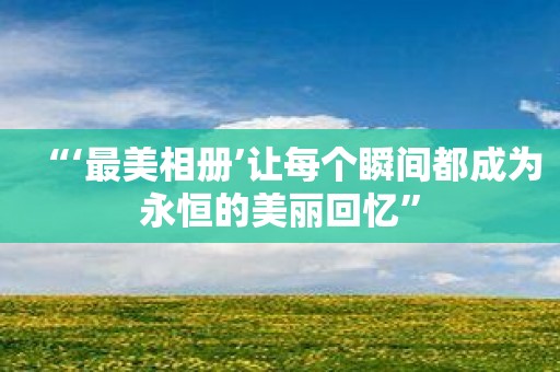 “‘最美相册’让每个瞬间都成为永恒的美丽回忆”