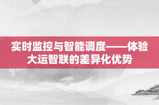 实时监控与智能调度——体验大运智联的差异化优势
