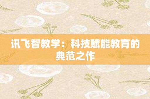讯飞智教学：科技赋能教育的典范之作